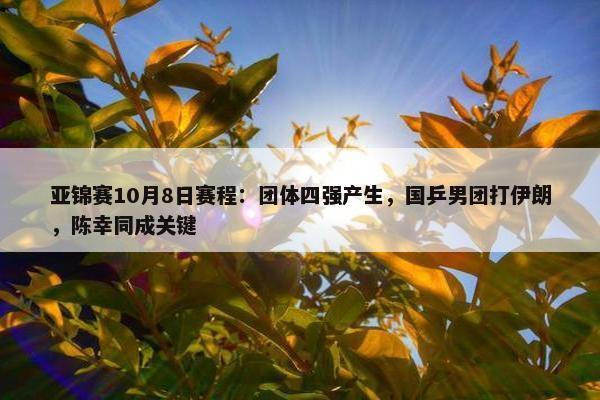 亚锦赛10月8日赛程：团体四强产生，国乒男团打伊朗，陈幸同成关键