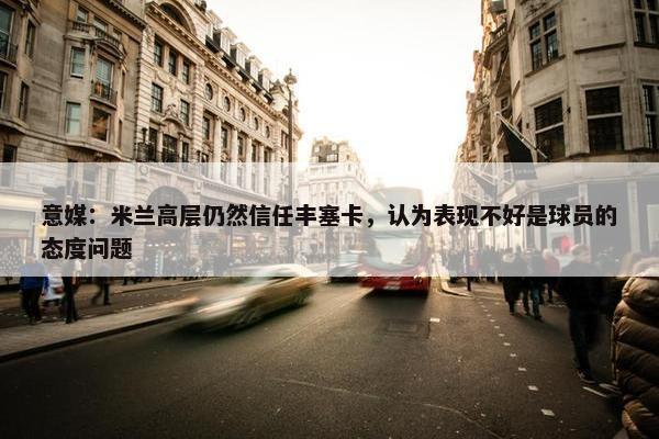 意媒：米兰高层仍然信任丰塞卡，认为表现不好是球员的态度问题