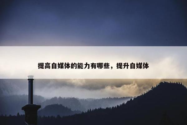 提高自媒体的能力有哪些，提升自媒体