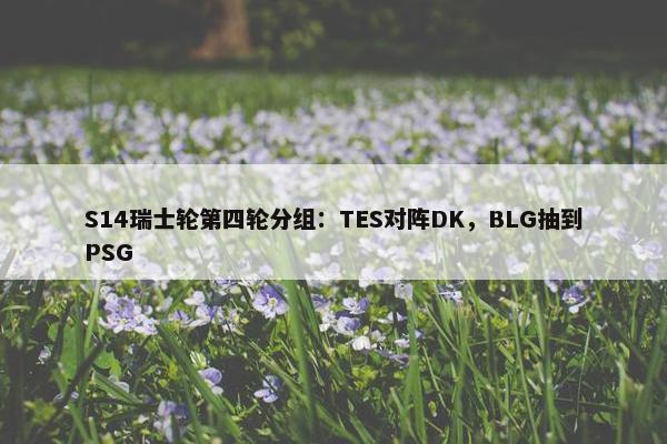 S14瑞士轮第四轮分组：TES对阵DK，BLG抽到PSG