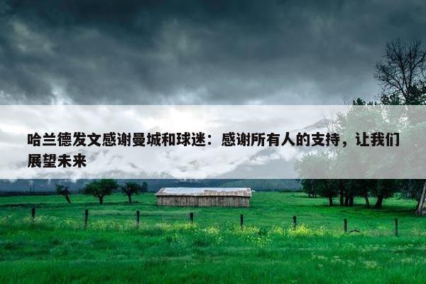 哈兰德发文感谢曼城和球迷：感谢所有人的支持，让我们展望未来