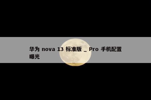 华为 nova 13 标准版 _ Pro 手机配置曝光