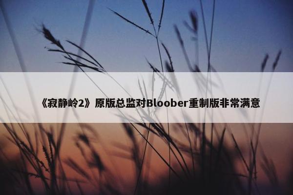 《寂静岭2》原版总监对Bloober重制版非常满意