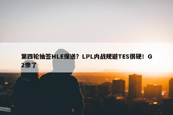 第四轮抽签HLE保送？LPL内战规避TES很硬！G2惨了