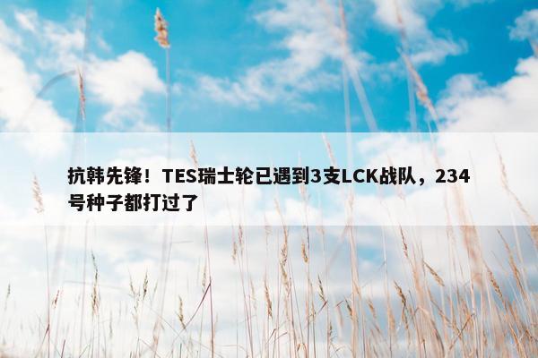 抗韩先锋！TES瑞士轮已遇到3支LCK战队，234号种子都打过了