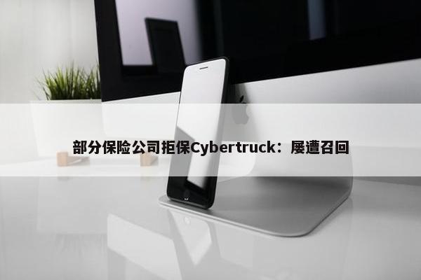 部分保险公司拒保Cybertruck：屡遭召回