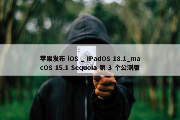 苹果发布 iOS _ iPadOS 18.1_macOS 15.1 Sequoia 第 3 个公测版