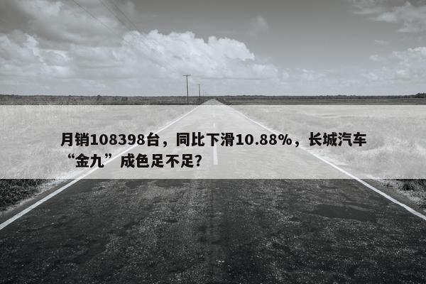 月销108398台，同比下滑10.88%，长城汽车“金九”成色足不足？