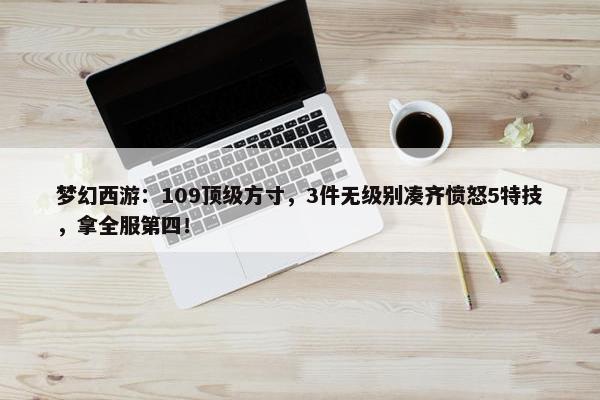 梦幻西游：109顶级方寸，3件无级别凑齐愤怒5特技，拿全服第四！