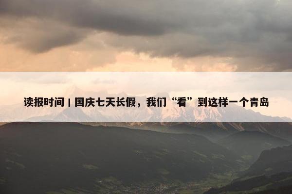 读报时间丨国庆七天长假，我们“看”到这样一个青岛