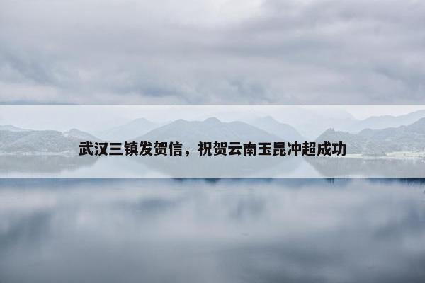 武汉三镇发贺信，祝贺云南玉昆冲超成功