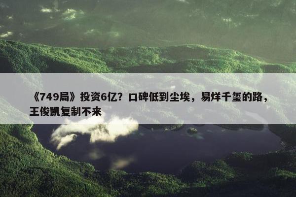 《749局》投资6亿？口碑低到尘埃，易烊千玺的路，王俊凯复制不来