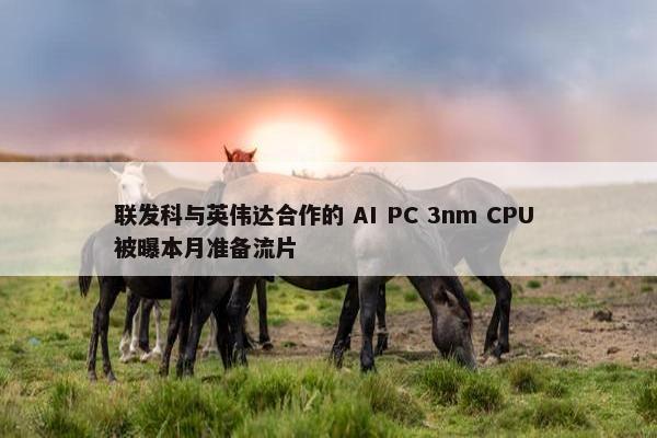 联发科与英伟达合作的 AI PC 3nm CPU 被曝本月准备流片