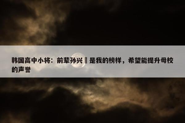 韩国高中小将：前辈孙兴慜是我的榜样，希望能提升母校的声誉