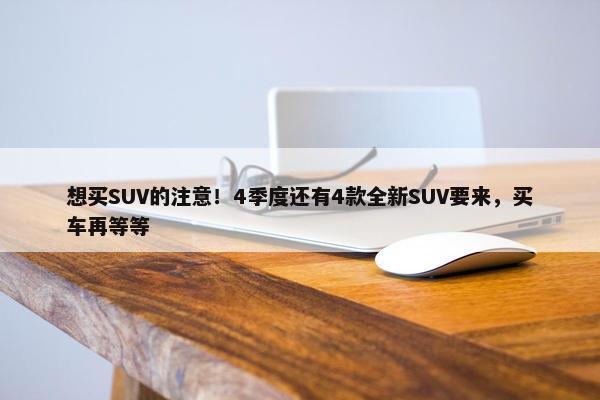 想买SUV的注意！4季度还有4款全新SUV要来，买车再等等