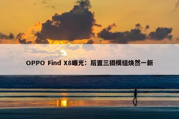 OPPO Find X8曝光：后置三摄模组焕然一新