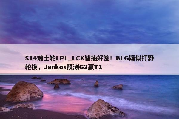 S14瑞士轮LPL_LCK皆抽好签！BLG疑似打野轮换，Jankos预测G2赢T1