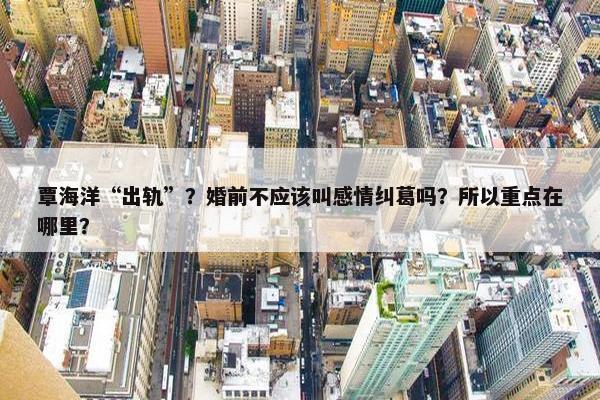 覃海洋“出轨”？婚前不应该叫感情纠葛吗？所以重点在哪里？