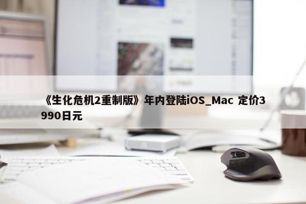 《生化危机2重制版》年内登陆iOS_Mac 定价3990日元