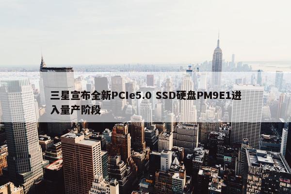 三星宣布全新PCIe5.0 SSD硬盘PM9E1进入量产阶段