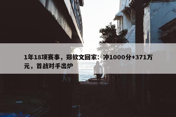 1年18项赛事，郑钦文回家：冲1000分+371万元，首战对手出炉