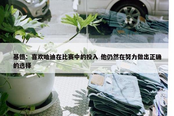 基德：喜欢哈迪在比赛中的投入 他仍然在努力做出正确的选择