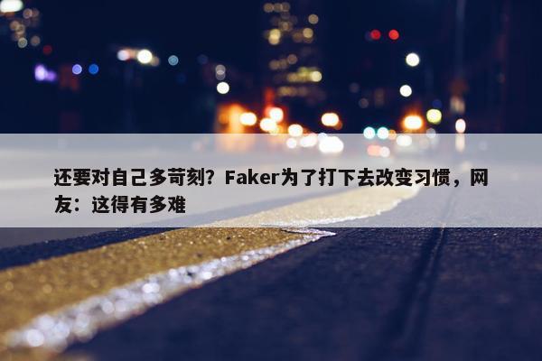 还要对自己多苛刻？Faker为了打下去改变习惯，网友：这得有多难