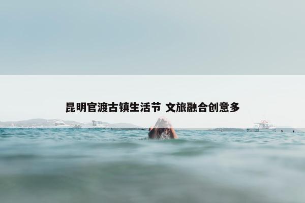 昆明官渡古镇生活节 文旅融合创意多