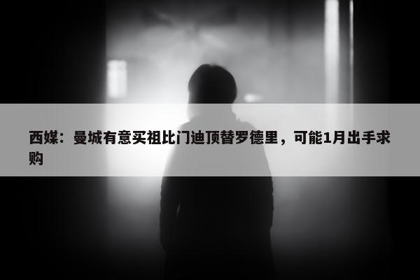 西媒：曼城有意买祖比门迪顶替罗德里，可能1月出手求购