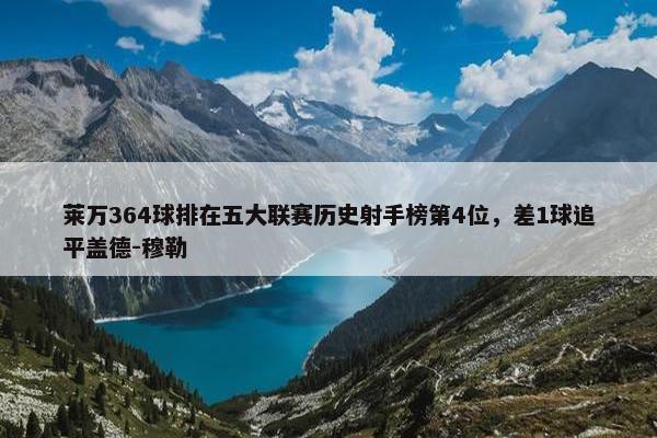 莱万364球排在五大联赛历史射手榜第4位，差1球追平盖德-穆勒