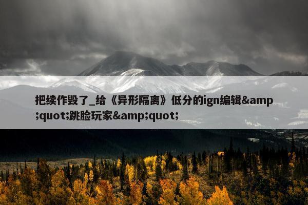 把续作毁了_给《异形隔离》低分的ign编辑&quot;跳脸玩家&quot;