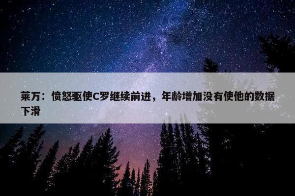 莱万：愤怒驱使C罗继续前进，年龄增加没有使他的数据下滑