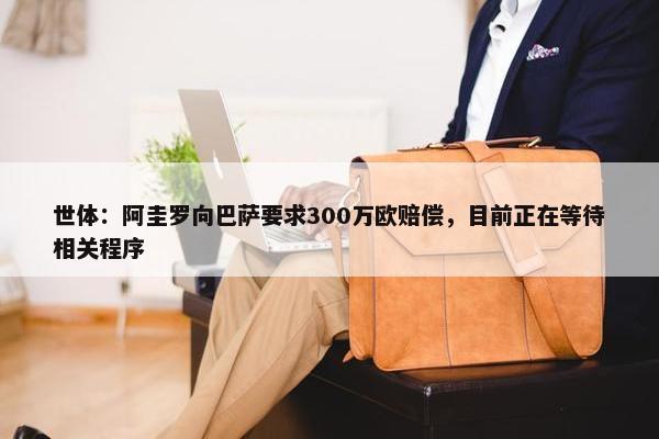 世体：阿圭罗向巴萨要求300万欧赔偿，目前正在等待相关程序