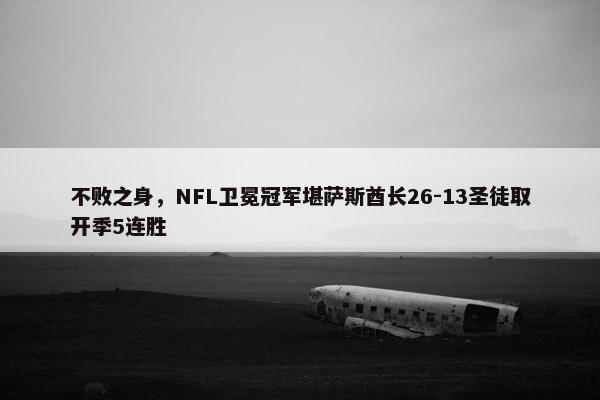 不败之身，NFL卫冕冠军堪萨斯酋长26-13圣徒取开季5连胜