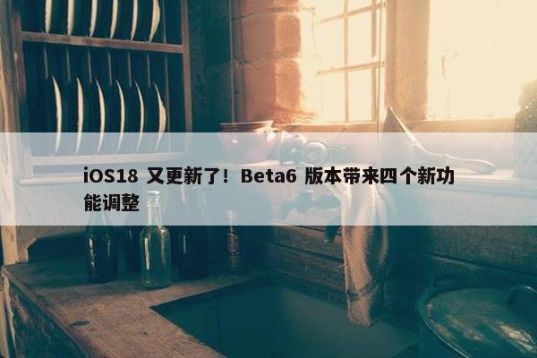 iOS18 又更新了！Beta6 版本带来四个新功能调整