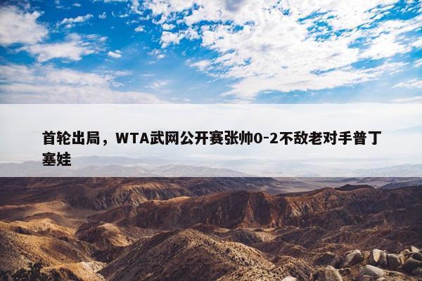 首轮出局，WTA武网公开赛张帅0-2不敌老对手普丁塞娃