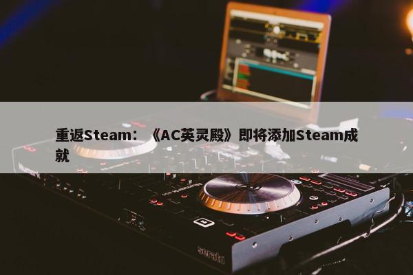 重返Steam：《AC英灵殿》即将添加Steam成就