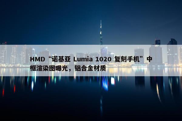 HMD“诺基亚 Lumia 1020 复刻手机”中框渲染图曝光，铝合金材质