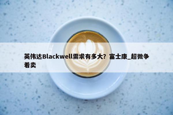 英伟达Blackwell需求有多大？富士康_超微争着卖