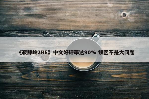 《寂静岭2RE》中文好评率达90% 锁区不是大问题