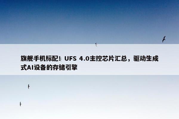 旗舰手机标配！UFS 4.0主控芯片汇总，驱动生成式AI设备的存储引擎