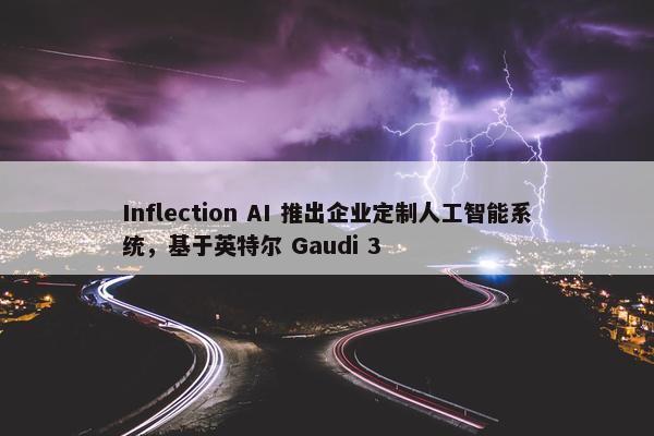 Inflection AI 推出企业定制人工智能系统，基于英特尔 Gaudi 3