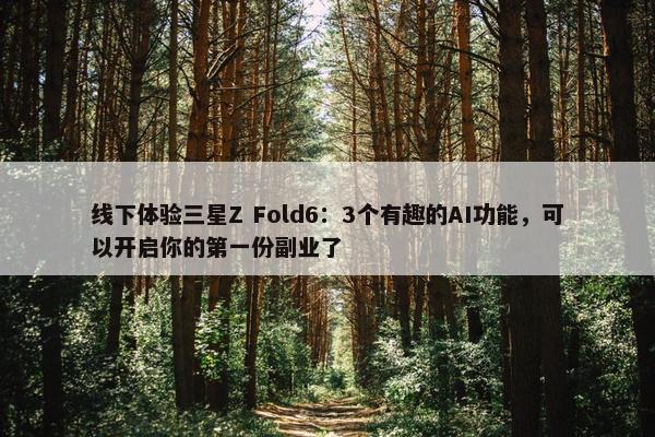 线下体验三星Z Fold6：3个有趣的AI功能，可以开启你的第一份副业了