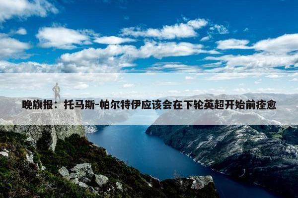 晚旗报：托马斯-帕尔特伊应该会在下轮英超开始前痊愈