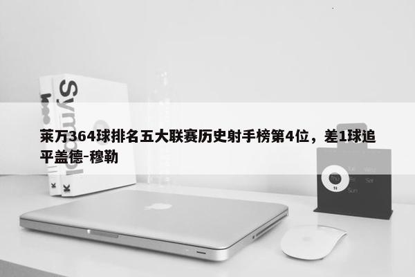 莱万364球排名五大联赛历史射手榜第4位，差1球追平盖德-穆勒