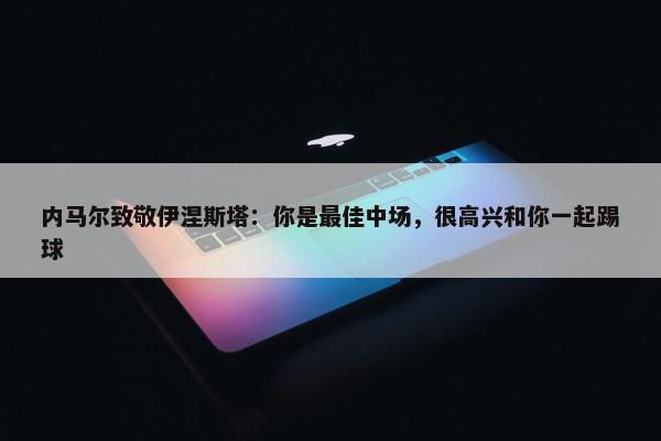 内马尔致敬伊涅斯塔：你是最佳中场，很高兴和你一起踢球