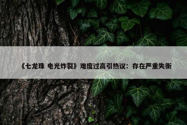 《七龙珠 电光炸裂》难度过高引热议：存在严重失衡