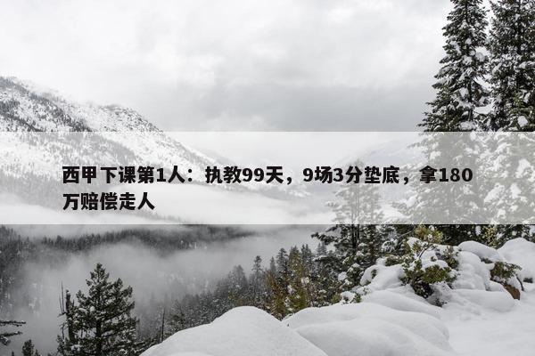 西甲下课第1人：执教99天，9场3分垫底，拿180万赔偿走人