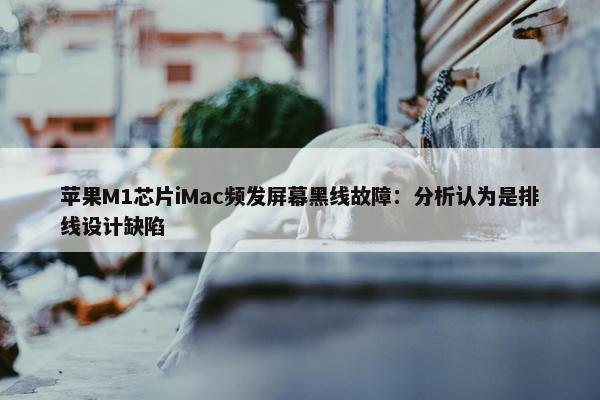 苹果M1芯片iMac频发屏幕黑线故障：分析认为是排线设计缺陷