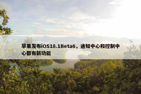 苹果发布iOS18.1Beta6，通知中心和控制中心都有新功能